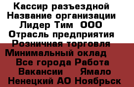 Кассир разъездной › Название организации ­ Лидер Тим, ООО › Отрасль предприятия ­ Розничная торговля › Минимальный оклад ­ 1 - Все города Работа » Вакансии   . Ямало-Ненецкий АО,Ноябрьск г.